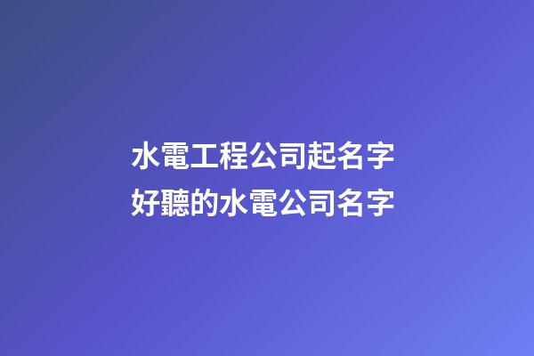 水電工程公司起名字 好聽的水電公司名字-第1張-公司起名-玄機派